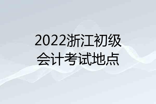 2022浙江初级会计考试地点