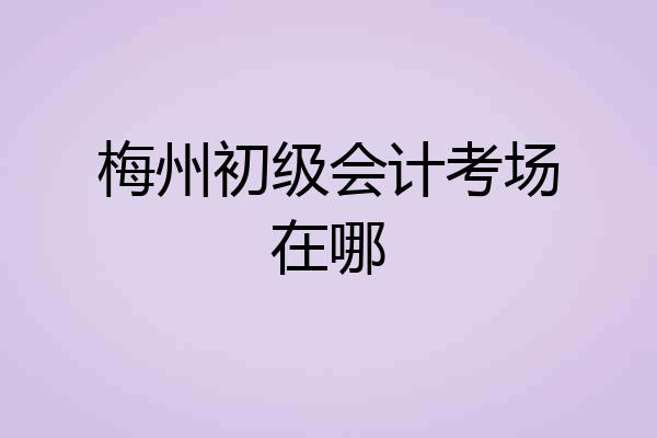 梅州初级会计考场在哪