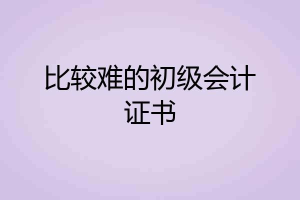 比较难的初级会计证书