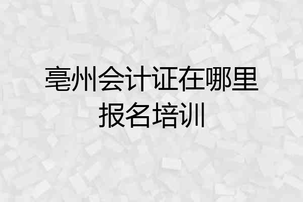 亳州会计证在哪里报名培训