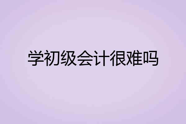 学初级会计很难吗