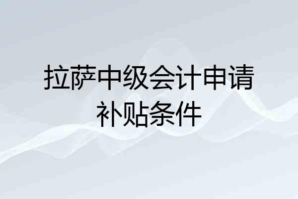 拉萨中级会计申请补贴条件