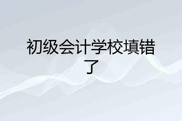 初级会计学校填错了