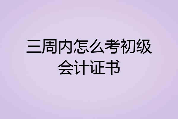 三周内怎么考初级会计证书