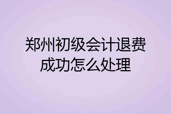 郑州初级会计退费成功怎么处理