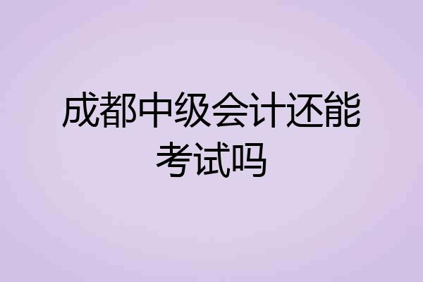 成都中级会计还能考试吗
