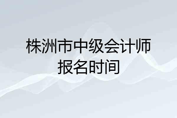 株洲市中级会计师报名时间