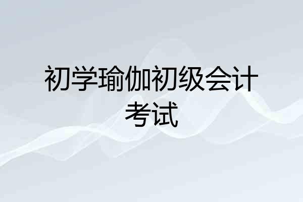 初学瑜伽初级会计考试