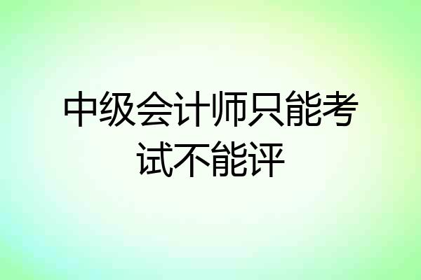 中级会计师只能考试不能评