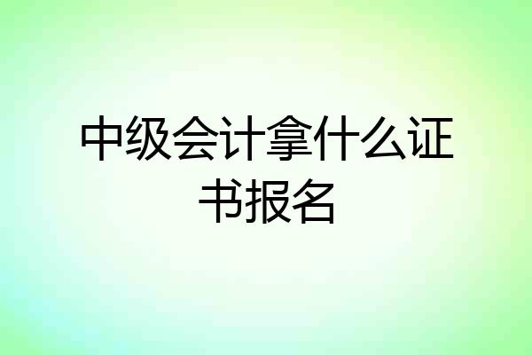 中级会计拿什么证书报名