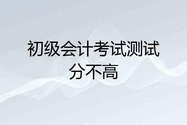 初级会计考试测试分不高
