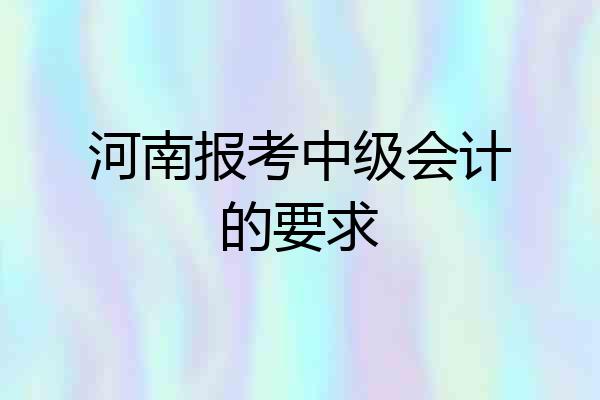 河南报考中级会计的要求
