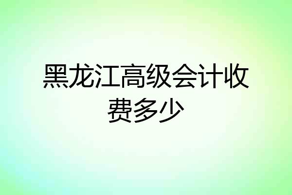 黑龙江高级会计收费多少