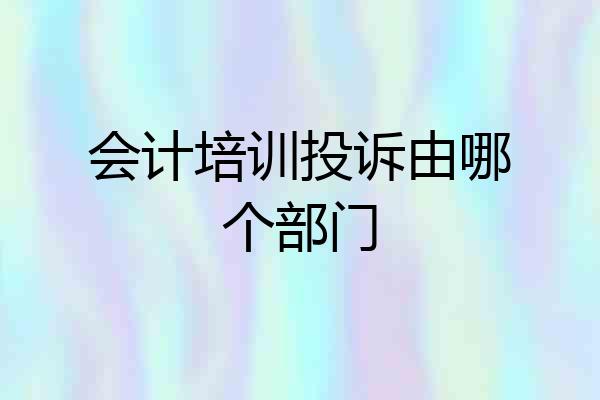 会计培训投诉由哪个部门