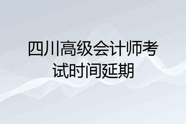 四川高级会计师考试时间延期