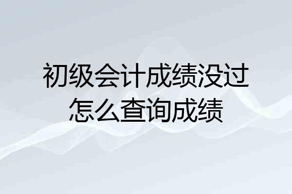 初级会计成绩没过怎么查询成绩