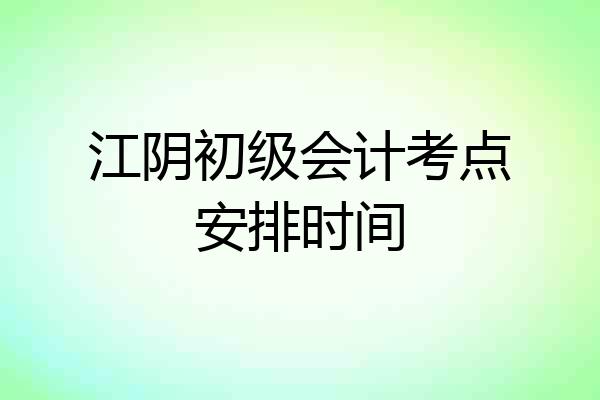 江阴初级会计考点安排时间