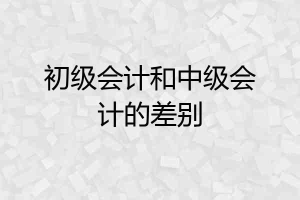 初级会计和中级会计的差别