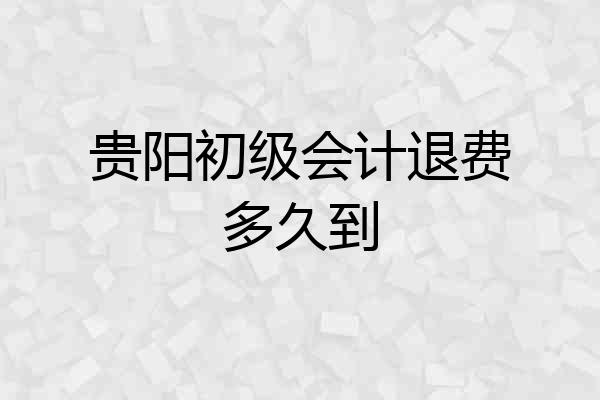 贵阳初级会计退费多久到