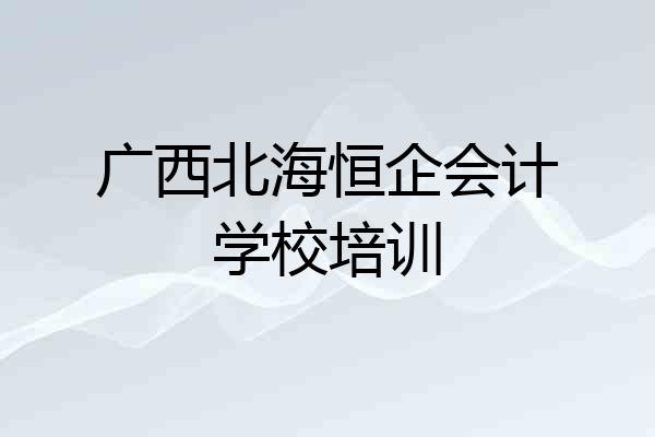广西北海恒企会计学校培训