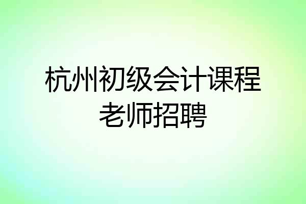 杭州初级会计课程老师招聘