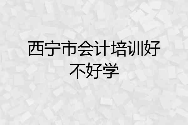 西宁市会计培训好不好学