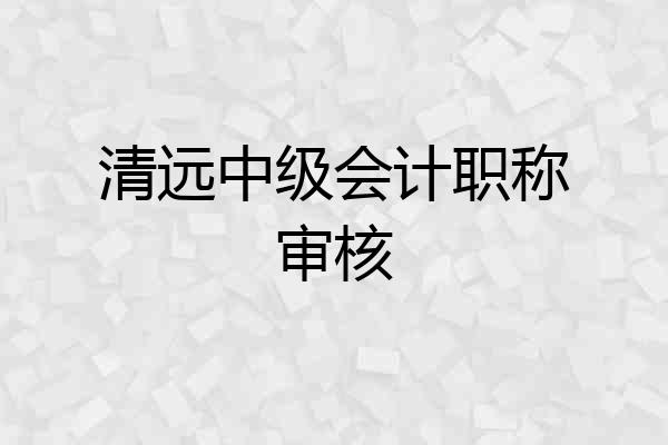 清远中级会计职称审核