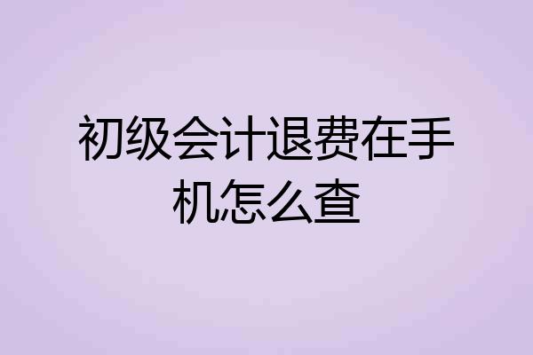 初级会计退费在手机怎么查