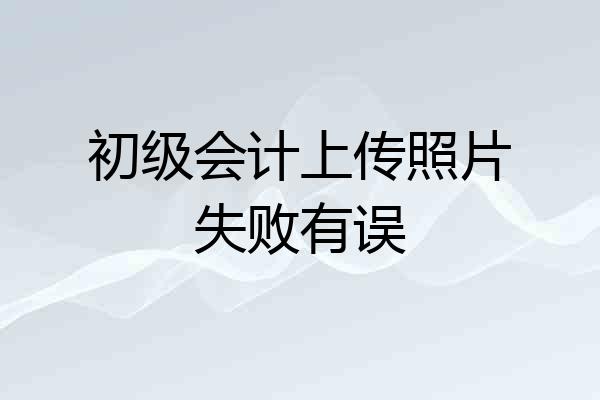 初级会计上传照片失败有误