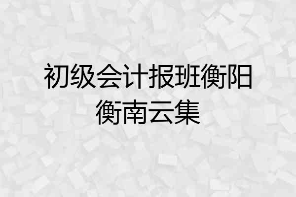 初级会计报班衡阳衡南云集