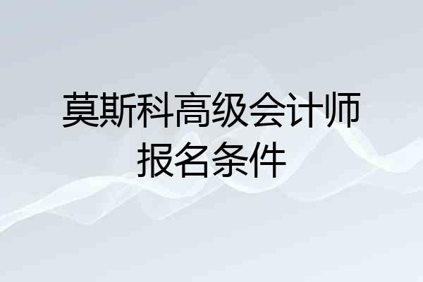 莫斯科高级会计师报名条件