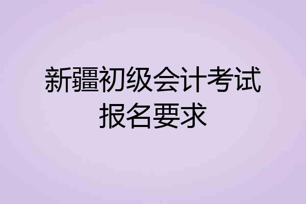 新疆初级会计考试报名要求