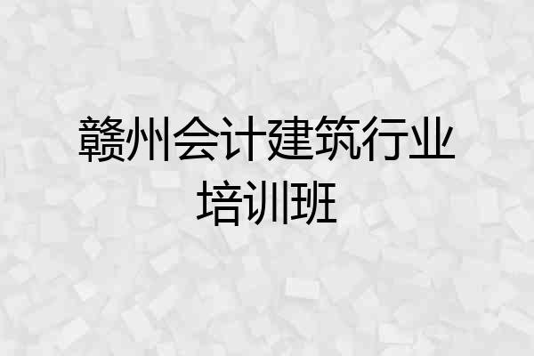 赣州会计建筑行业培训班