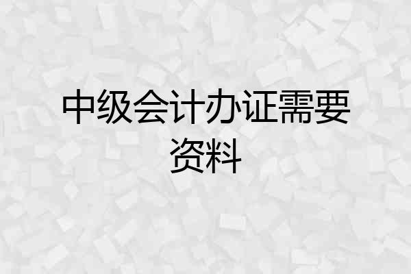 中级会计办证需要资料