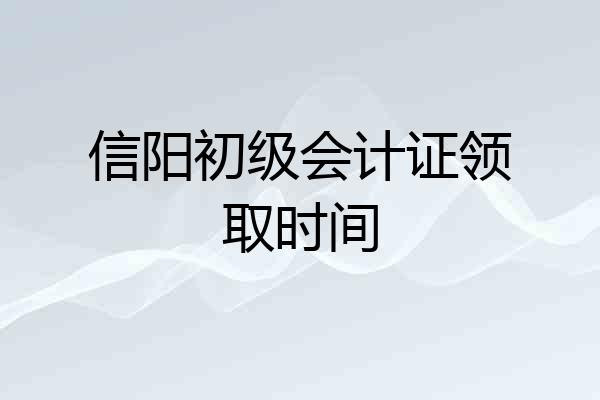 信阳初级会计证领取时间