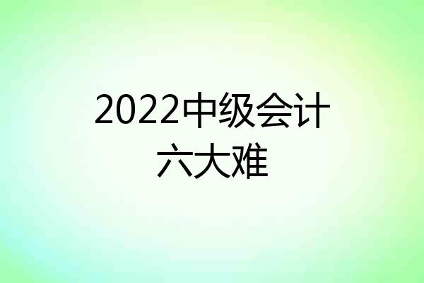 2022中级会计六大难
