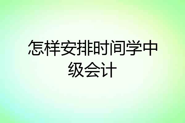 怎样安排时间学中级会计