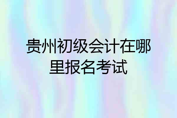 贵州初级会计在哪里报名考试