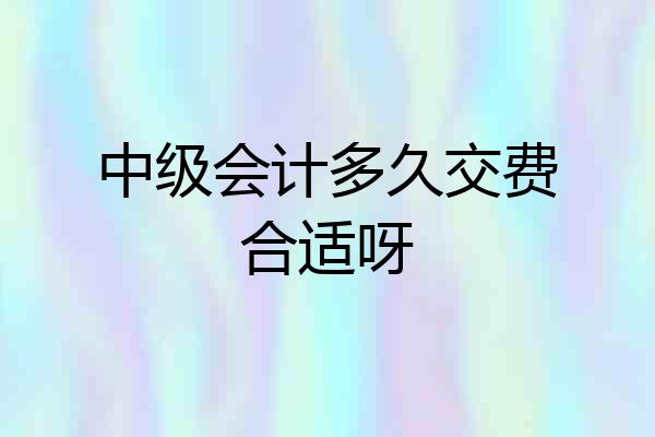 中级会计多久交费合适呀