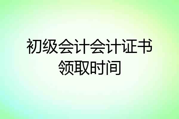 初级会计会计证书领取时间