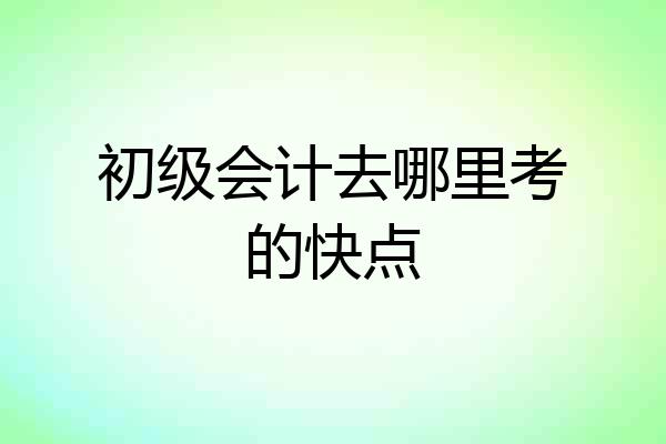 初级会计去哪里考的快点