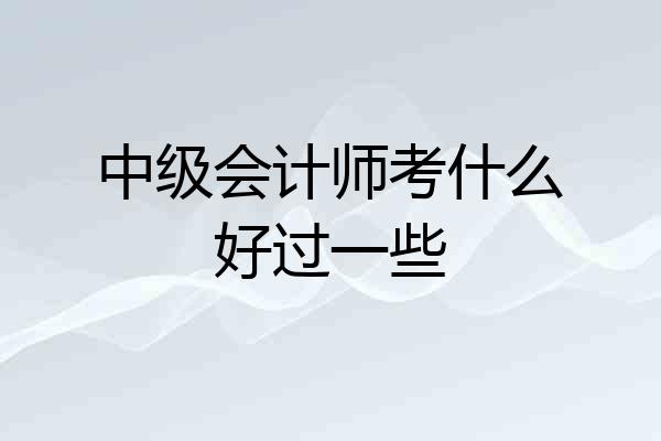 中级会计师考什么好过一些
