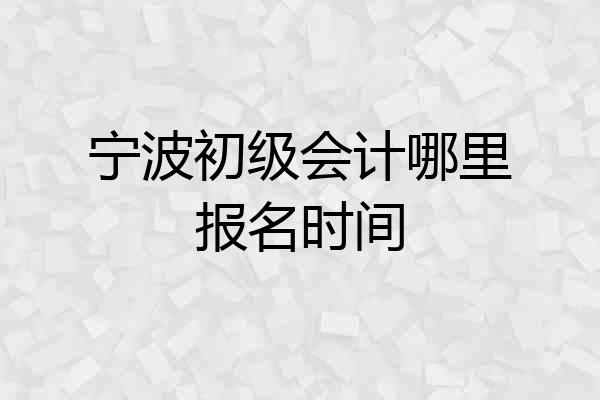 宁波初级会计哪里报名时间