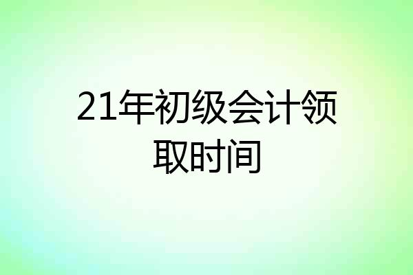 21年初级会计领取时间