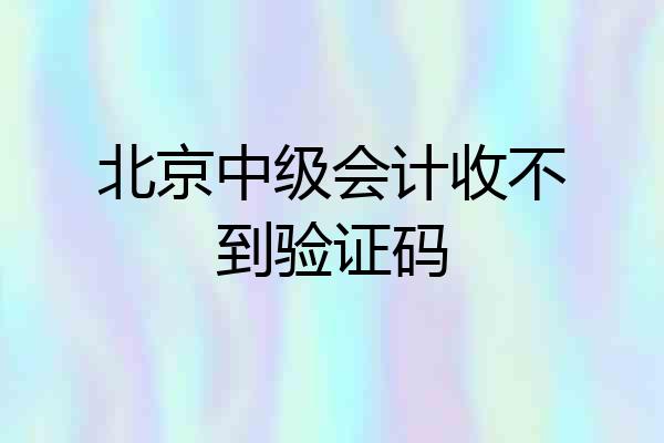 北京中级会计收不到验证码