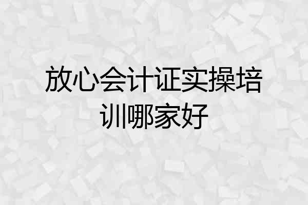 放心会计证实操培训哪家好