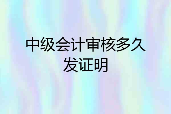 中级会计审核多久发证明