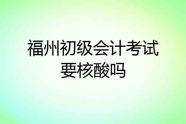 福州初级会计考试要核酸吗