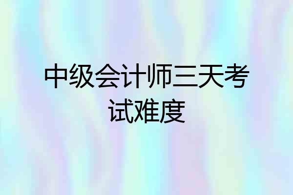 中级会计师三天考试难度