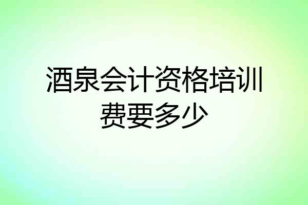 酒泉会计资格培训费要多少